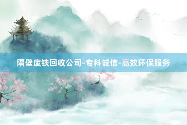 隔壁废铁回收公司-专科诚信-高效环保服务